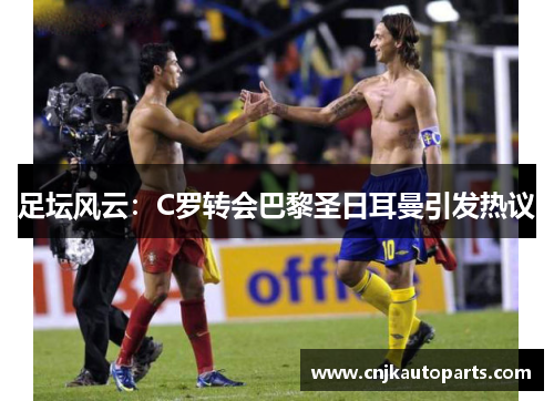 足坛风云：C罗转会巴黎圣日耳曼引发热议