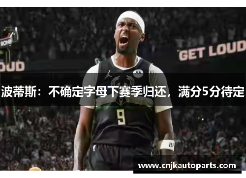 波蒂斯：不确定字母下赛季归还，满分5分待定